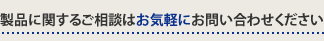 製品に関するご相談はお気軽にお問い合わせください