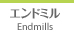 Endmills  エンドミル